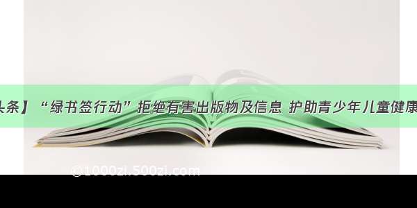 【头条】“绿书签行动”拒绝有害出版物及信息 护助青少年儿童健康成长