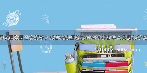 四川那家医院医治失眠好？成都棕南医院精神科讲解老年人失眠的常见症状！