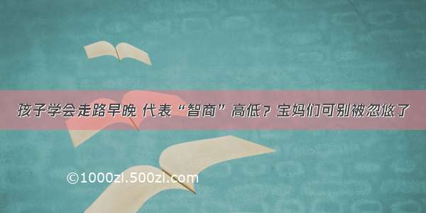 孩子学会走路早晚 代表“智商”高低？宝妈们可别被忽悠了