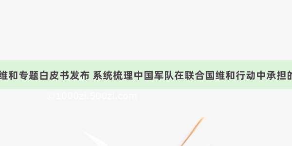 中国首部维和专题白皮书发布 系统梳理中国军队在联合国维和行动中承担的主要任务