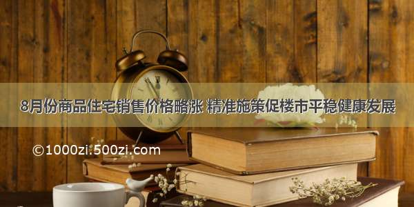 8月份商品住宅销售价格略涨 精准施策促楼市平稳健康发展