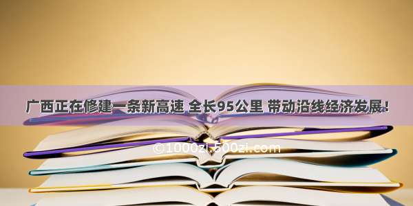 广西正在修建一条新高速 全长95公里 带动沿线经济发展！