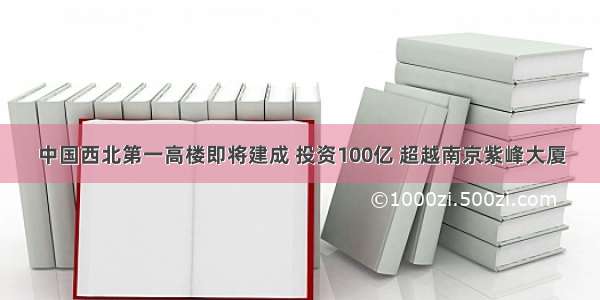 中国西北第一高楼即将建成 投资100亿 超越南京紫峰大厦