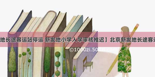 【北京新发地长途客运站停运 新发地小学入学审核推迟】北京新发地长途客运站今日已停