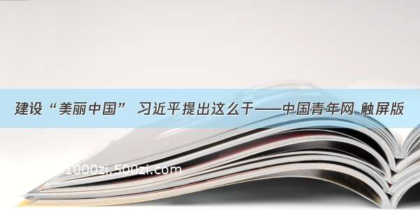 建设“美丽中国” 习近平提出这么干——中国青年网 触屏版