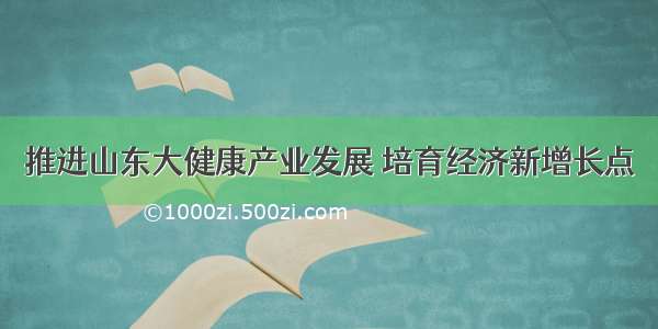 推进山东大健康产业发展 培育经济新增长点