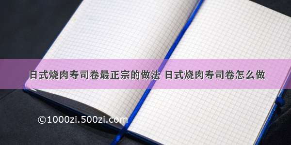 日式烧肉寿司卷最正宗的做法 日式烧肉寿司卷怎么做