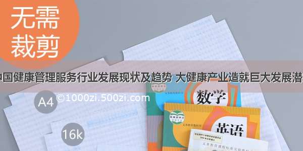 中国健康管理服务行业发展现状及趋势 大健康产业造就巨大发展潜力