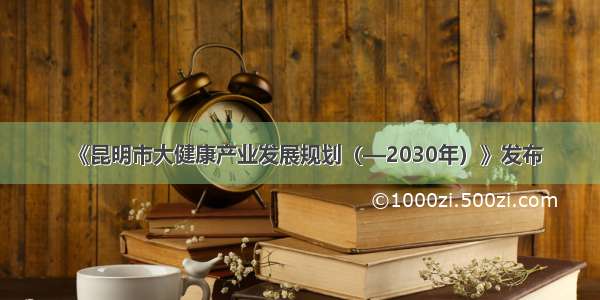 《昆明市大健康产业发展规划（—2030年）》发布