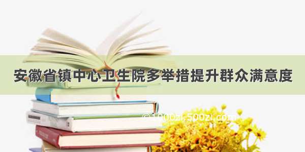 安徽省镇中心卫生院多举措提升群众满意度