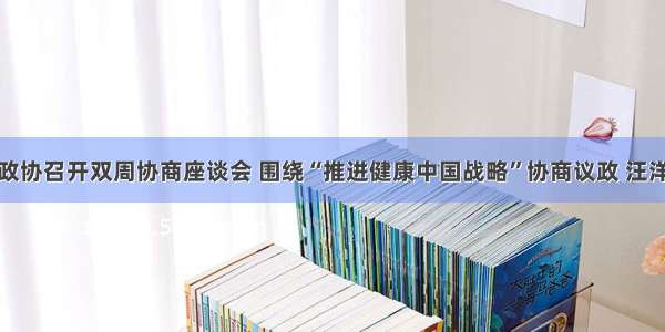 全国政协召开双周协商座谈会 围绕“推进健康中国战略”协商议政 汪洋主持