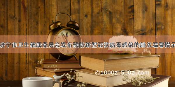 济宁市卫生健康委员会发布预防新型冠状病毒感染的肺炎温馨提示