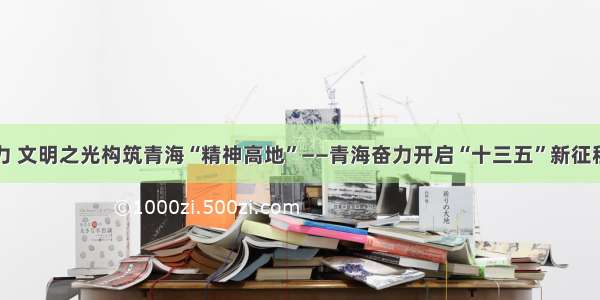 用精神之力 文明之光构筑青海“精神高地”——青海奋力开启“十三五”新征程述评之七