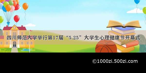 四川师范大学举行第17届“5.25”大学生心理健康节开幕式