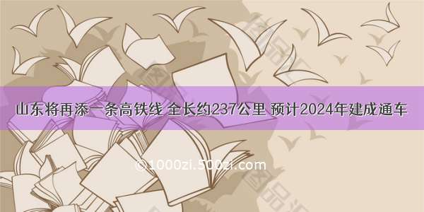 山东将再添一条高铁线 全长约237公里 预计2024年建成通车