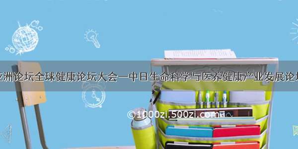 博鳌亚洲论坛全球健康论坛大会—中日生命科学与医养健康产业发展论坛举办