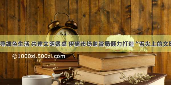 倡导绿色生活 共建文明餐桌 伊旗市场监管局倾力打造“舌尖上的文明”