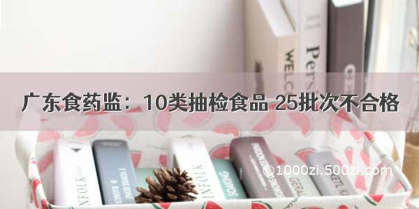 广东食药监：10类抽检食品 25批次不合格