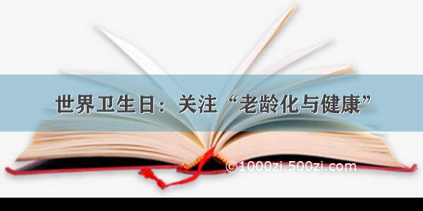 世界卫生日：关注“老龄化与健康”