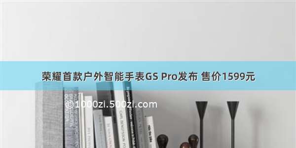 荣耀首款户外智能手表GS Pro发布 售价1599元