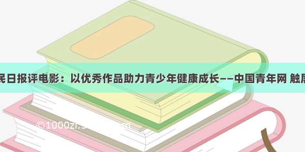 人民日报评电影：以优秀作品助力青少年健康成长——中国青年网 触屏版