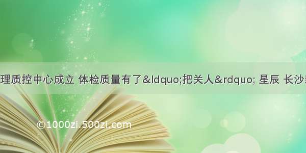 湖南省健康管理质控中心成立 体检质量有了&ldquo;把关人&rdquo; 星辰 长沙新闻网 长沙新