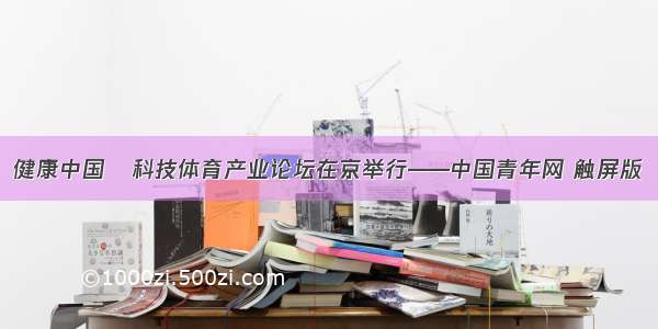 健康中国–科技体育产业论坛在京举行——中国青年网 触屏版