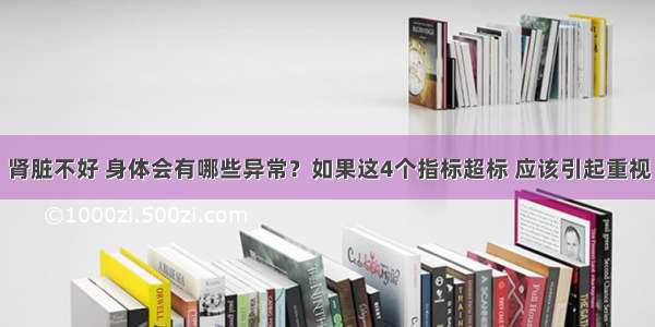 肾脏不好 身体会有哪些异常？如果这4个指标超标 应该引起重视