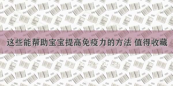 这些能帮助宝宝提高免疫力的方法 值得收藏