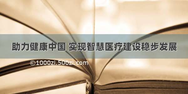 助力健康中国 实现智慧医疗建设稳步发展