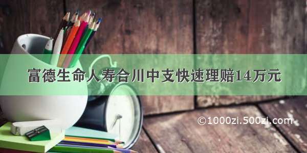 富德生命人寿合川中支快速理赔14万元