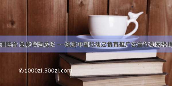 倡导合理膳食 品质伴随成长 ——健康中国行动之食育推广公益行动网络峰会召开