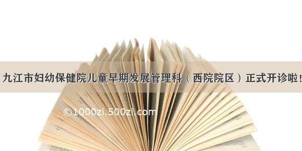 九江市妇幼保健院儿童早期发展管理科（西院院区）正式开诊啦！