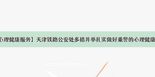 【心理健康服务】天津铁路公安处多措并举扎实做好乘警的心理健康服务