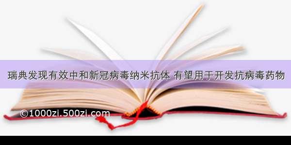 瑞典发现有效中和新冠病毒纳米抗体 有望用于开发抗病毒药物