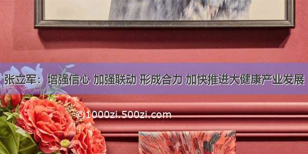 张立军：增强信心 加强联动 形成合力 加快推进大健康产业发展