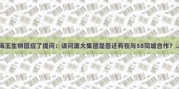 海王生物回应了提问：请问庞大集团是否还有在与58同城合作？...