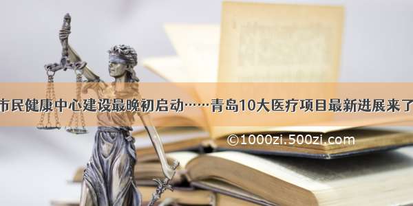 市民健康中心建设最晚初启动……青岛10大医疗项目最新进展来了