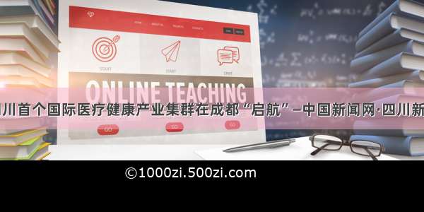 四川首个国际医疗健康产业集群在成都“启航”—中国新闻网·四川新闻