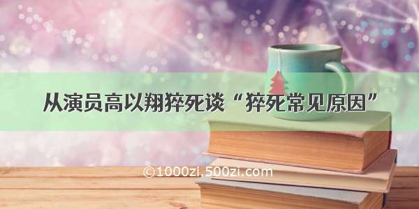 从演员高以翔猝死谈“猝死常见原因”