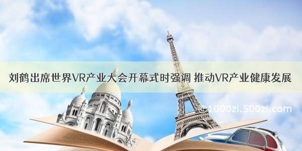 刘鹤出席世界VR产业大会开幕式时强调 推动VR产业健康发展