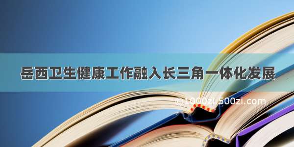 岳西卫生健康工作融入长三角一体化发展