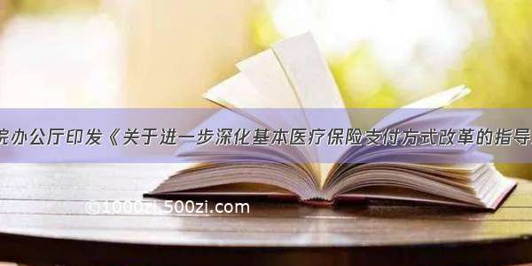 国务院办公厅印发《关于进一步深化基本医疗保险支付方式改革的指导意见》