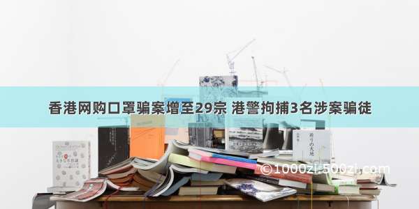 香港网购口罩骗案增至29宗 港警拘捕3名涉案骗徒