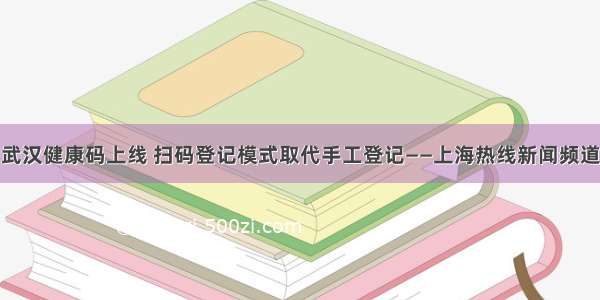 武汉健康码上线 扫码登记模式取代手工登记——上海热线新闻频道