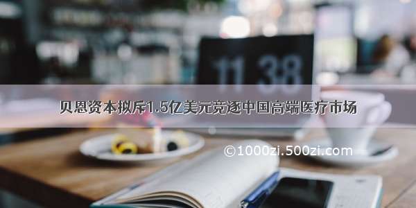 贝恩资本拟斥1.5亿美元竞逐中国高端医疗市场