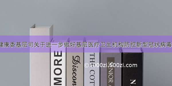 《国家卫生健康委基层司关于进一步做好基层医疗卫生机构防控新型冠状病毒感染的肺炎疫