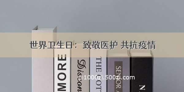 世界卫生日：致敬医护 共抗疫情