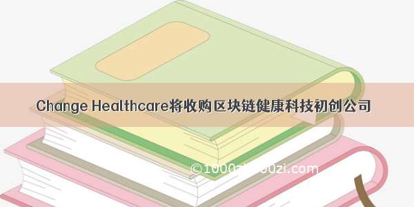 Change Healthcare将收购区块链健康科技初创公司