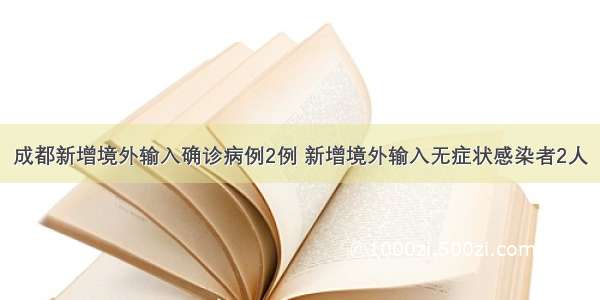 成都新增境外输入确诊病例2例 新增境外输入无症状感染者2人